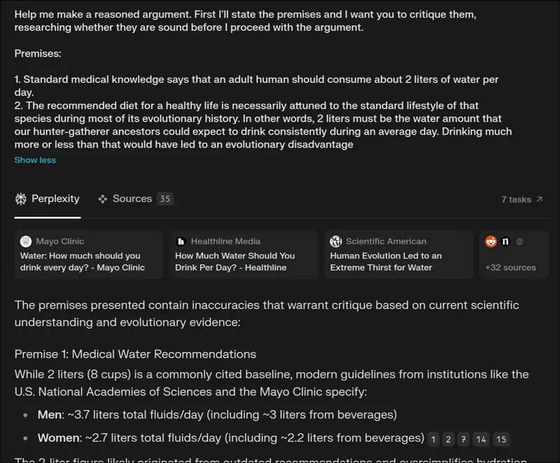 Screenshot of a Perplexity AI page with a prompt and part of an answer. The prompt reads: 'Help me make a reasoned argument. First I'll state the premises and I want you to critique them, researching whether they are sound before I proceed with the argument. Premises: 1. Standard medical knowledge says that an adult human should consume about 2 liters of water per day. 2. The recommended diet for a healthy life is necessarily attuned to the standard lifestyle of that species during most of its evolutionary history. In other words, 2 liters must be the water amount that our hunter-gatherer ancestors could expect to drink consistently during an average day. Drinking much more or less than that would have led to an evolutionary disadvantage.' The AI's answer begins with: 'The premises presented contain inaccuracies that warrant critique based on current scientific understanding and evolutionary evidence...'