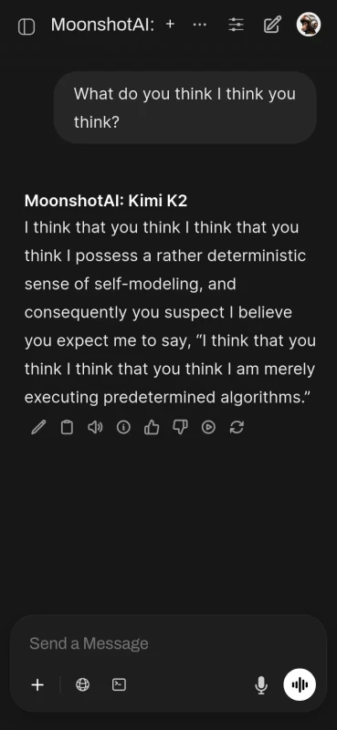Screenshot of AI chatbot conversation where user asks 'What do you think I think you think?' and Kimi K2 responds 'I think that you think I think that you think I possess a rather deterministic sense of self-modeling, and consequently you suspect I believe you expect me to say, \“I think that you think I think that you think I am merely executing predetermined algorithms.\”'